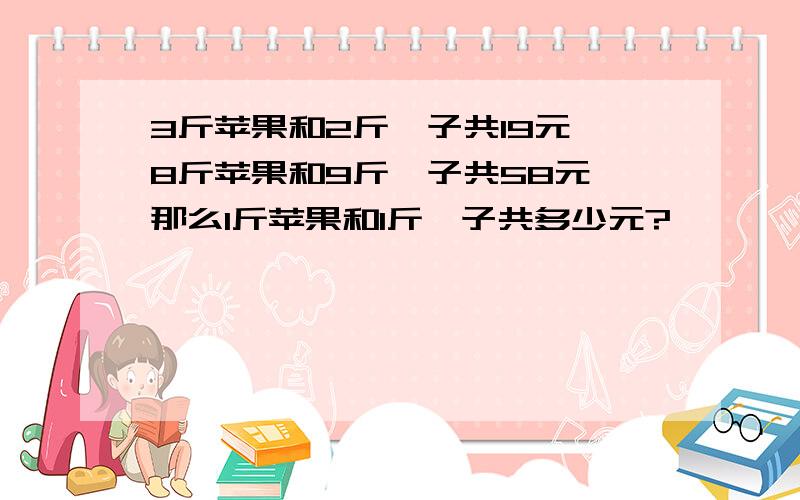 3斤苹果和2斤桔子共19元,8斤苹果和9斤桔子共58元,那么1斤苹果和1斤桔子共多少元?