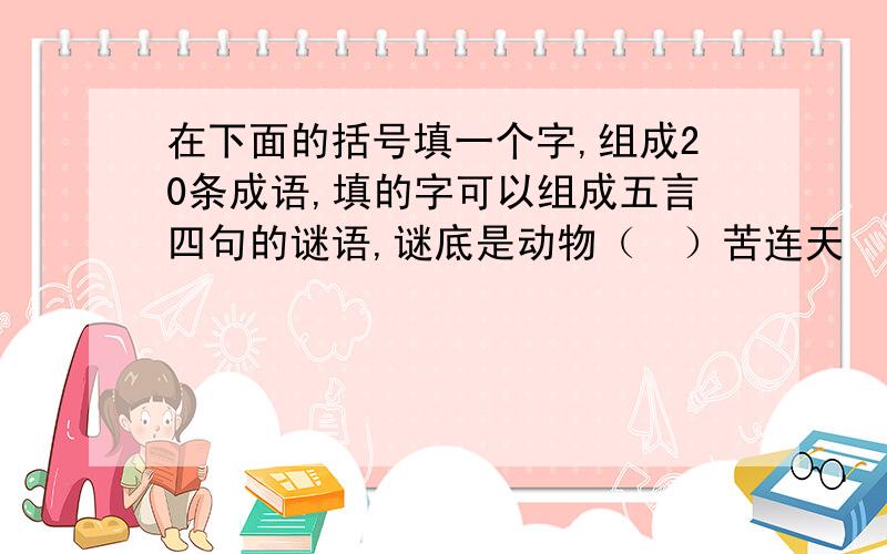 在下面的括号填一个字,组成20条成语,填的字可以组成五言四句的谜语,谜底是动物（  ）苦连天   （  ）目混珠  （   ）可思议   （  ）非曲直（  ）龙混杂   （  ）龙活虎  （   ）灵活现   （