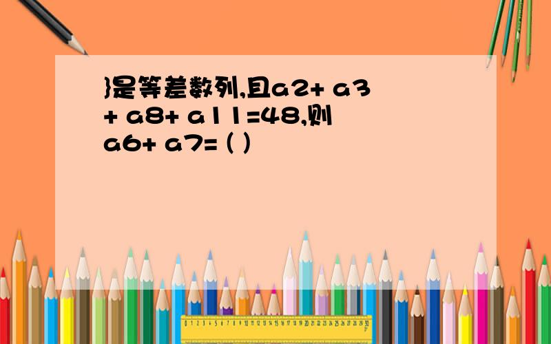 }是等差数列,且a2+ a3+ a8+ a11=48,则a6+ a7= ( )