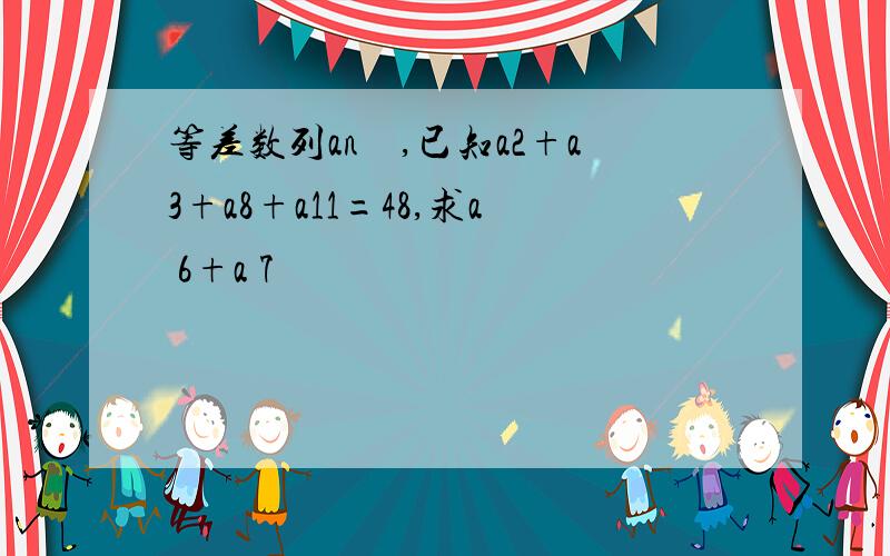 等差数列an　,已知a2+a3+a8+a11=48,求a 6+a 7