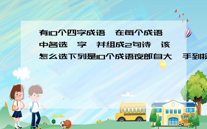 有10个四字成语,在每个成语中各选一字,并组成2句诗,该怎么选下列是10个成语夜郎自大  手到擒来  风吹草动  有声有色  暴风骤雨移花接木  名落孙山  知己知彼  少年老成  好事多磨就是在每