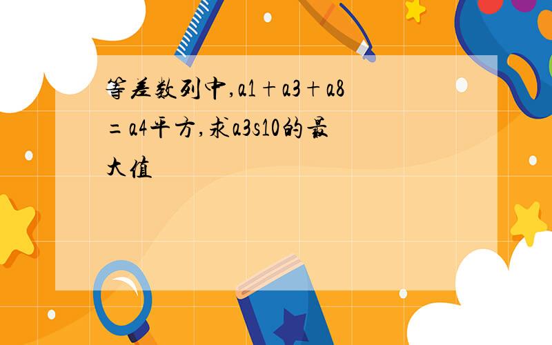 等差数列中,a1+a3+a8=a4平方,求a3s10的最大值