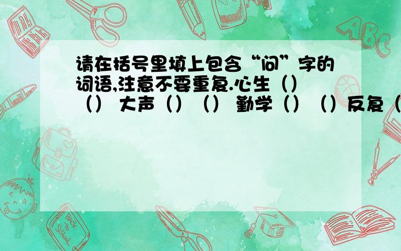 请在括号里填上包含“问”字的词语,注意不要重复.心生（）（） 大声（）（） 勤学（）（）反复（）（） 不耻（）（） 扪心（）（）