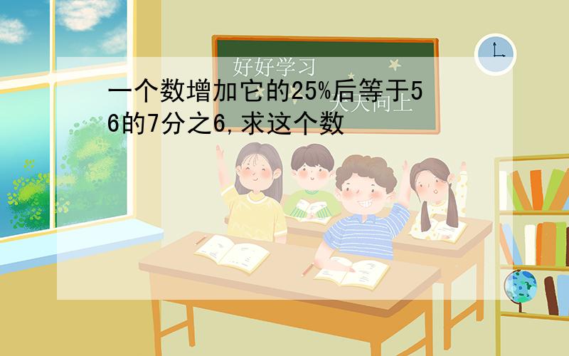 一个数增加它的25%后等于56的7分之6,求这个数