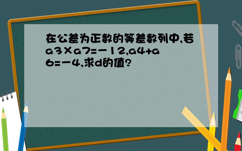 在公差为正数的等差数列中,若a3×a7=－12,a4+a6=－4,求d的值?