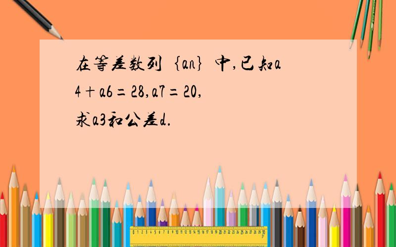 在等差数列｛an｝中,已知a4+a6=28,a7=20,求a3和公差d.