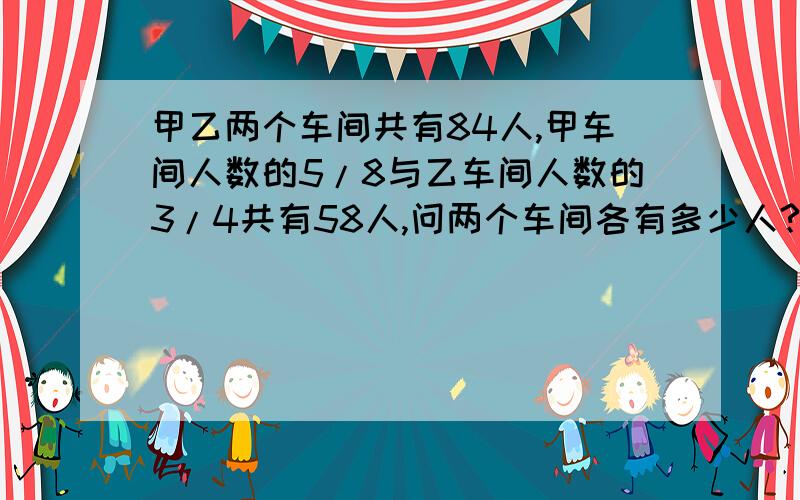 甲乙两个车间共有84人,甲车间人数的5/8与乙车间人数的3/4共有58人,问两个车间各有多少人?