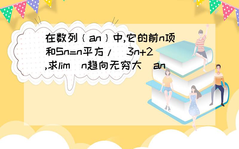 在数列﹛an﹜中,它的前n项和Sn=n平方/（3n+2）,求lim（n趋向无穷大）an