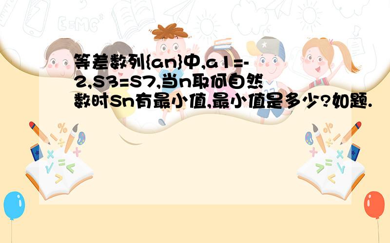 等差数列{an}中,a1=-2,S3=S7,当n取何自然数时Sn有最小值,最小值是多少?如题.