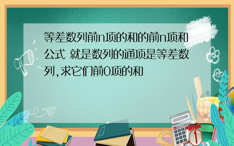 等差数列前n项的和的前n项和公式 就是数列的通项是等差数列,求它们前0项的和