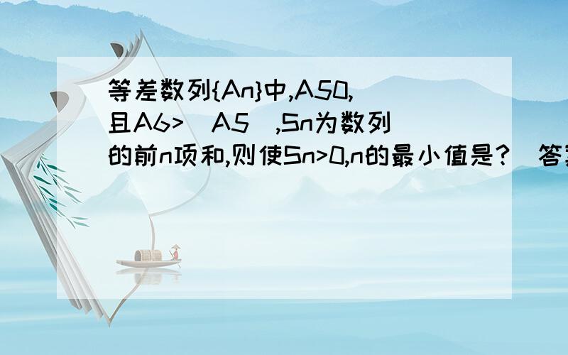 等差数列{An}中,A50,且A6>|A5|,Sn为数列的前n项和,则使Sn>0,n的最小值是?（答案是10）要解释,最好有这类题的简单归纳.