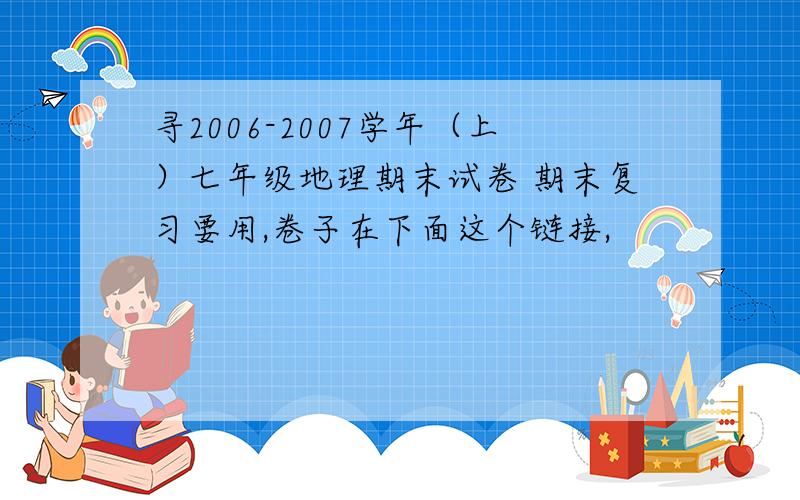 寻2006-2007学年（上）七年级地理期末试卷 期末复习要用,卷子在下面这个链接,