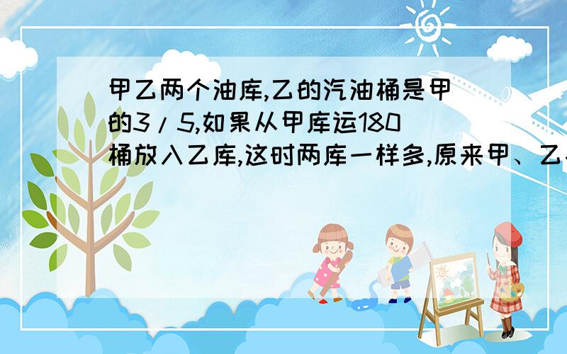 甲乙两个油库,乙的汽油桶是甲的3/5,如果从甲库运180桶放入乙库,这时两库一样多,原来甲、乙各有多少桶列方程