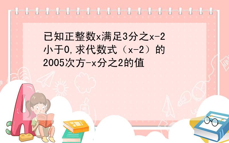 已知正整数x满足3分之x-2小于0,求代数式（x-2）的2005次方-x分之2的值