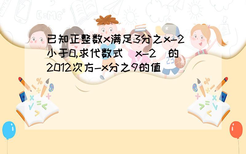 已知正整数x满足3分之x-2小于0,求代数式(x-2)的2012次方-x分之9的值