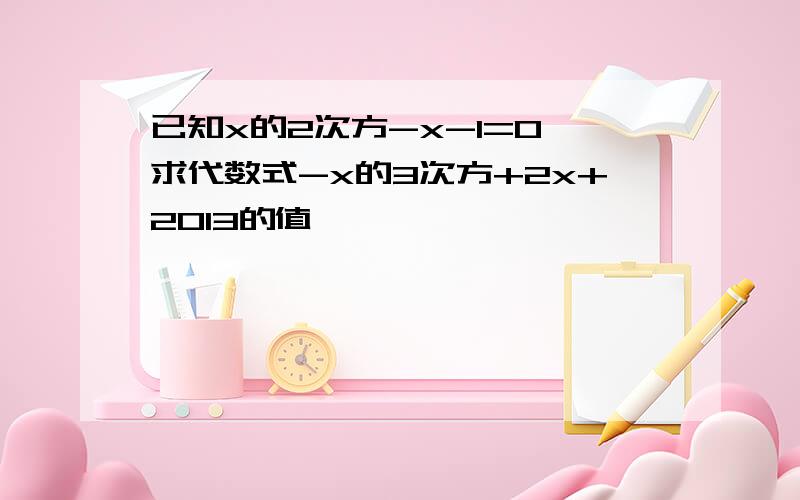 已知x的2次方-x-1=0,求代数式-x的3次方+2x+2013的值