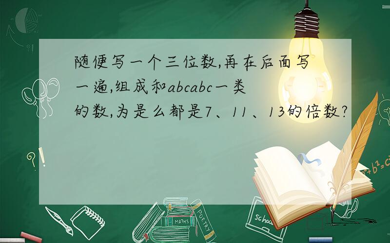 随便写一个三位数,再在后面写一遍,组成和abcabc一类的数,为是么都是7、11、13的倍数?