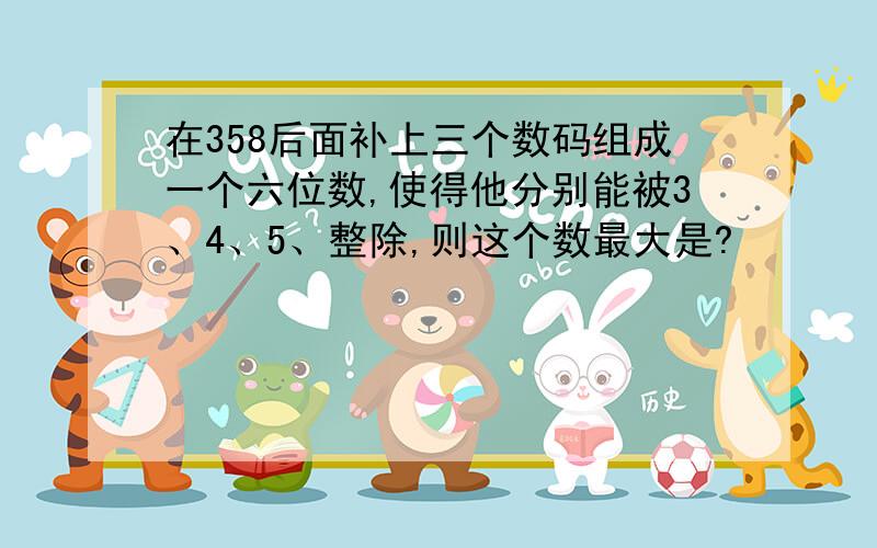 在358后面补上三个数码组成一个六位数,使得他分别能被3、4、5、整除,则这个数最大是?