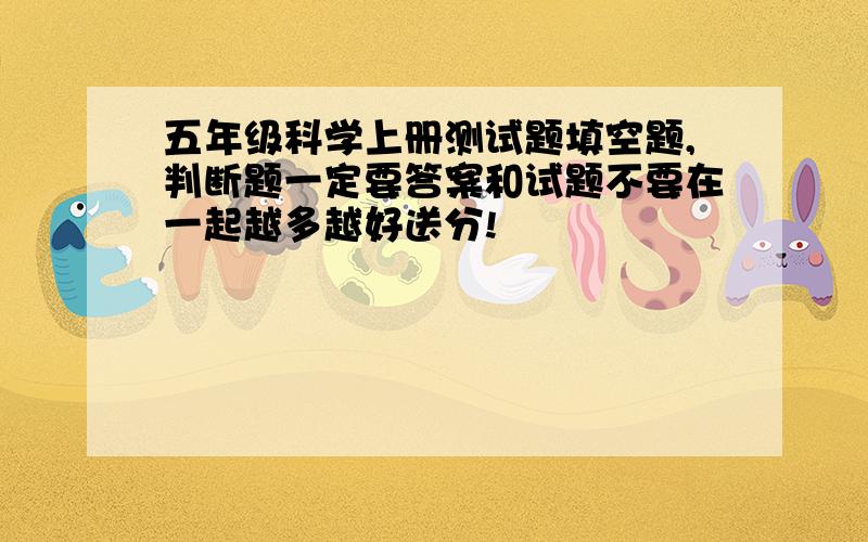 五年级科学上册测试题填空题,判断题一定要答案和试题不要在一起越多越好送分!