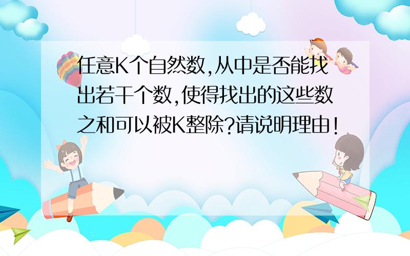 任意K个自然数,从中是否能找出若干个数,使得找出的这些数之和可以被K整除?请说明理由!