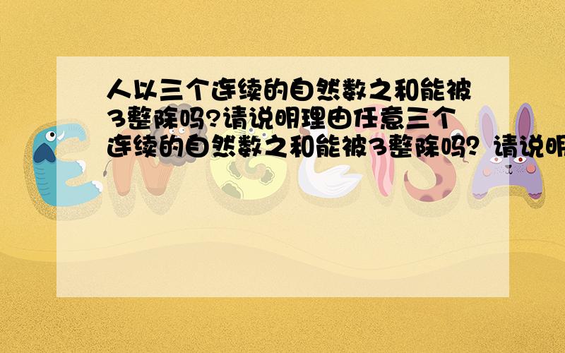 人以三个连续的自然数之和能被3整除吗?请说明理由任意三个连续的自然数之和能被3整除吗？请说明理由