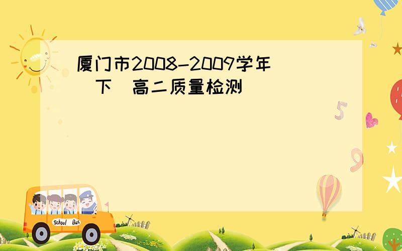 厦门市2008-2009学年(下)高二质量检测