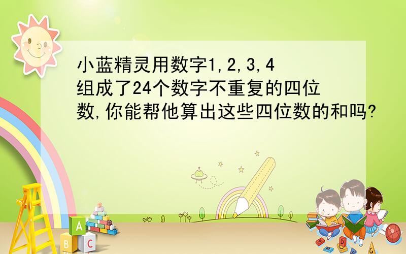 小蓝精灵用数字1,2,3,4组成了24个数字不重复的四位数,你能帮他算出这些四位数的和吗?