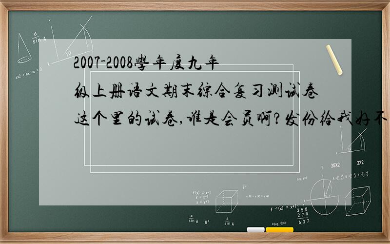 2007-2008学年度九年级上册语文期末综合复习测试卷这个里的试卷,谁是会员啊?发份给我好不?——为作业忙碌的小孩