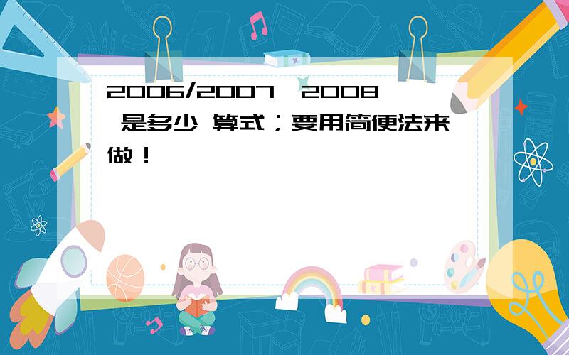 2006/2007*2008 是多少 算式；要用简便法来做！