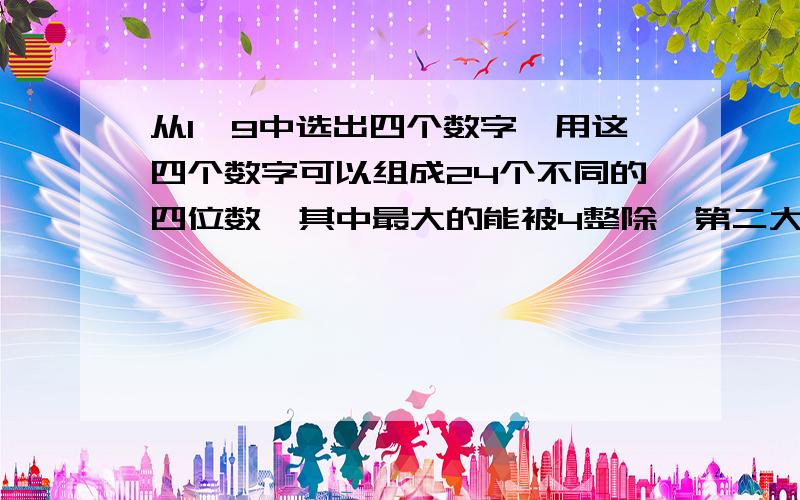 从1一9中选出四个数字,用这四个数字可以组成24个不同的四位数,其中最大的能被4整除,第二大的能被5整除,第四大的能被11整除.这24个四位数中最大的是多少?