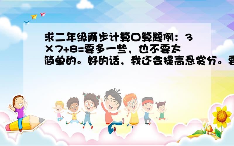 求二年级两步计算口算题例：3×7+8=要多一些，也不要太简单的。好的话，我还会提高悬赏分。要的很多，一个假期的作业啊、最起码要一二百道。