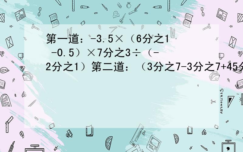 第一道：-3.5×（6分之1 -0.5）×7分之3÷（-2分之1）第二道：（3分之7-3分之7+45分之46）÷（-6分之7）