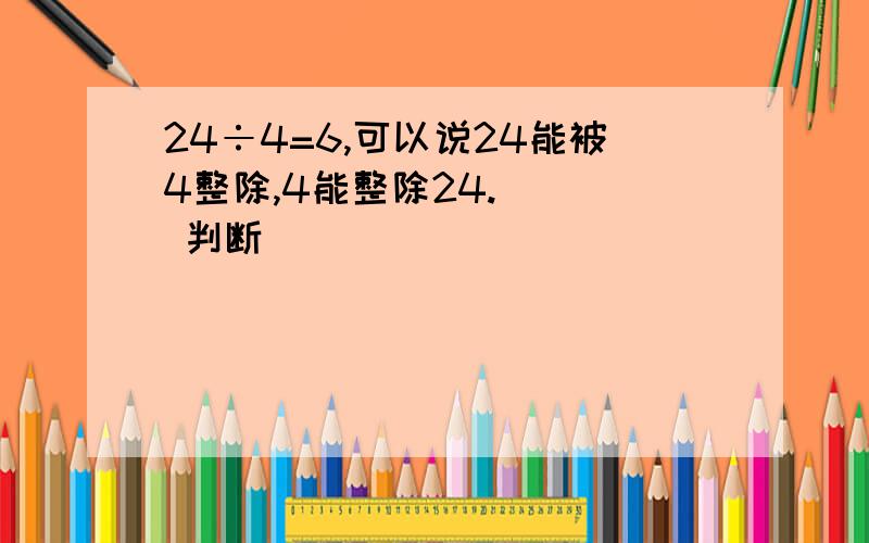 24÷4=6,可以说24能被4整除,4能整除24.( ) 判断