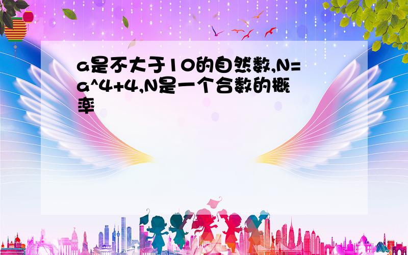 a是不大于10的自然数,N=a^4+4,N是一个合数的概率