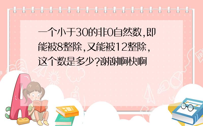 一个小于30的非0自然数,即能被8整除,又能被12整除,这个数是多少?谢谢啊快啊