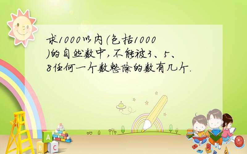 求1000以内（包括1000）的自然数中,不能被3、5、8任何一个数整除的数有几个.