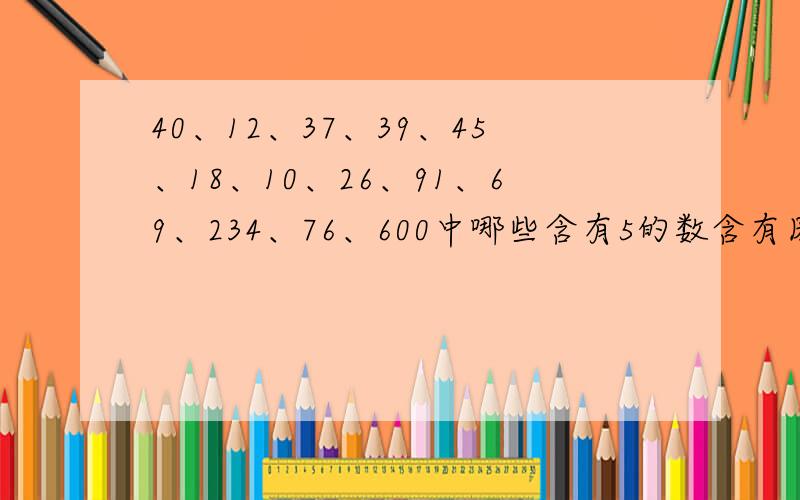 40、12、37、39、45、18、10、26、91、69、234、76、600中哪些含有5的数含有因数5的数