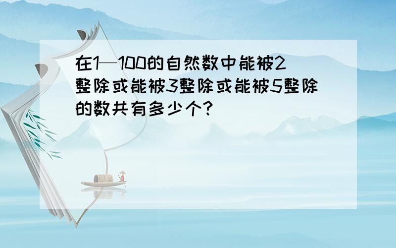 在1—100的自然数中能被2整除或能被3整除或能被5整除的数共有多少个?