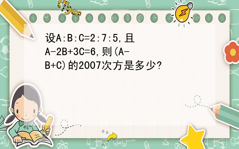设A:B:C=2:7:5,且A-2B+3C=6,则(A-B+C)的2007次方是多少?