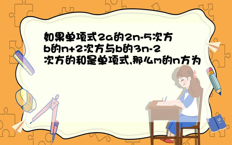 如果单项式2a的2n-5次方b的n+2次方与b的3n-2次方的和是单项式,那么m的n方为