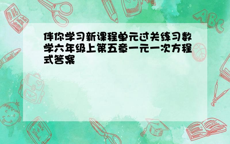 伴你学习新课程单元过关练习数学六年级上第五章一元一次方程式答案