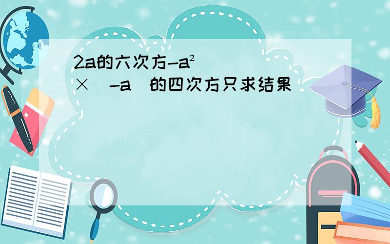 2a的六次方-a²×（-a)的四次方只求结果