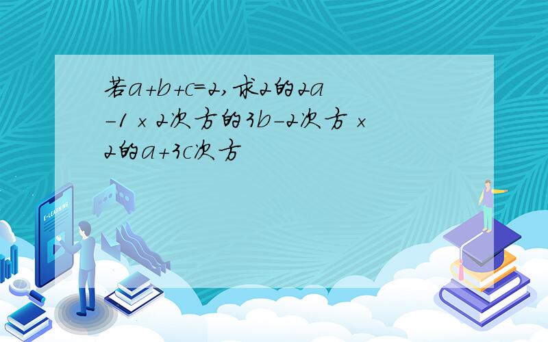 若a+b+c=2,求2的2a-1×2次方的3b-2次方×2的a+3c次方