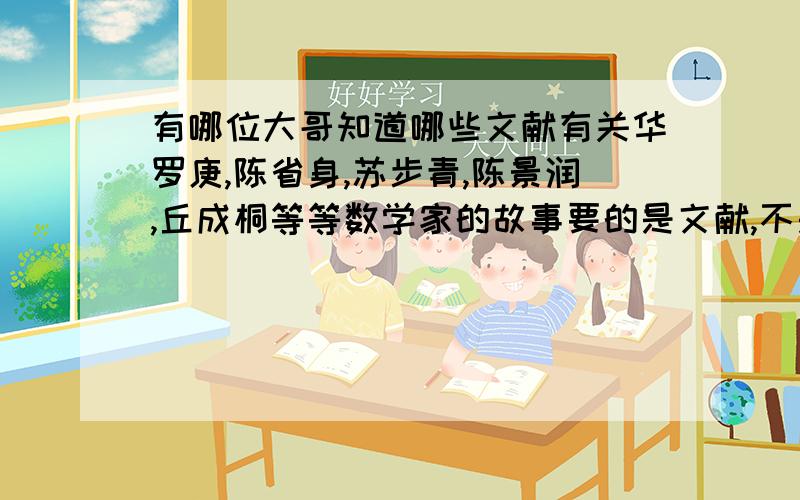 有哪位大哥知道哪些文献有关华罗庚,陈省身,苏步青,陈景润,丘成桐等等数学家的故事要的是文献,不是故事啊