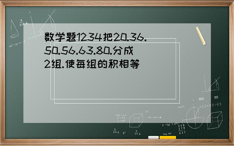 数学题1234把20.36.50.56.63.80.分成2组.使每组的积相等