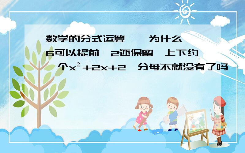 数学的分式运算    为什么6可以提前,2还保留,上下约一个x²+2x+2,分母不就没有了吗