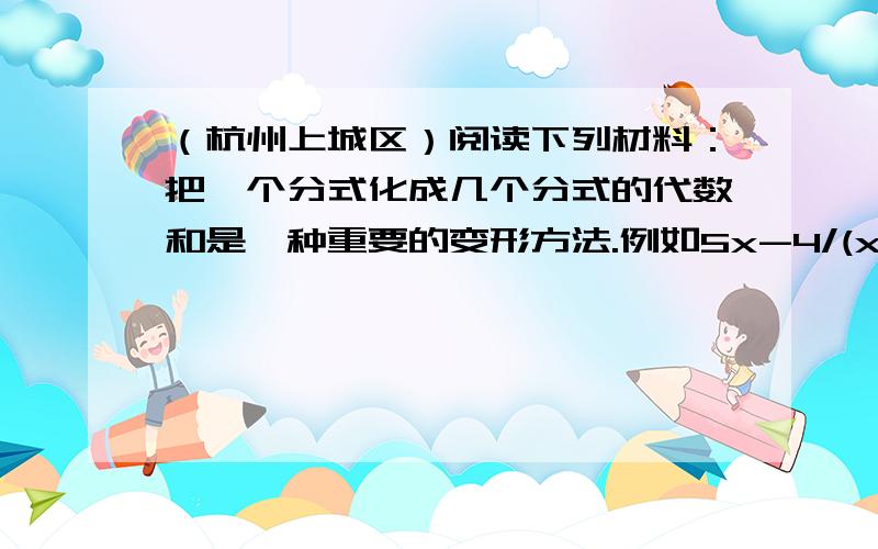 （杭州上城区）阅读下列材料：把一个分式化成几个分式的代数和是一种重要的变形方法.例如5x-4/(x-1)(2x-1)=1/(x-1)+3/(2x-1),我们把1/(x-1),3/(2x-1)叫做原分式5x-4/(x-1)(2x-1)的部分分式.受此启发,解方