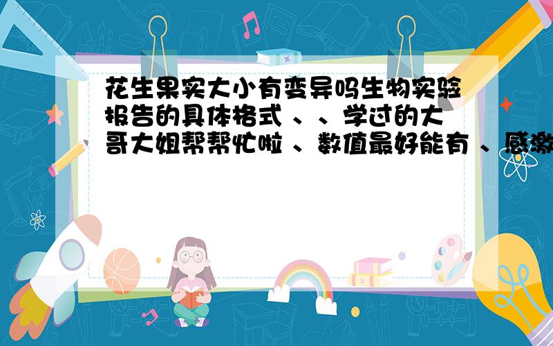 花生果实大小有变异吗生物实验报告的具体格式 、、学过的大哥大姐帮帮忙啦 、数值最好能有 、感激不尽 、是设计实验的 、不是这种对话模式的 、要表格数据的那种 、追加一百分阿 、