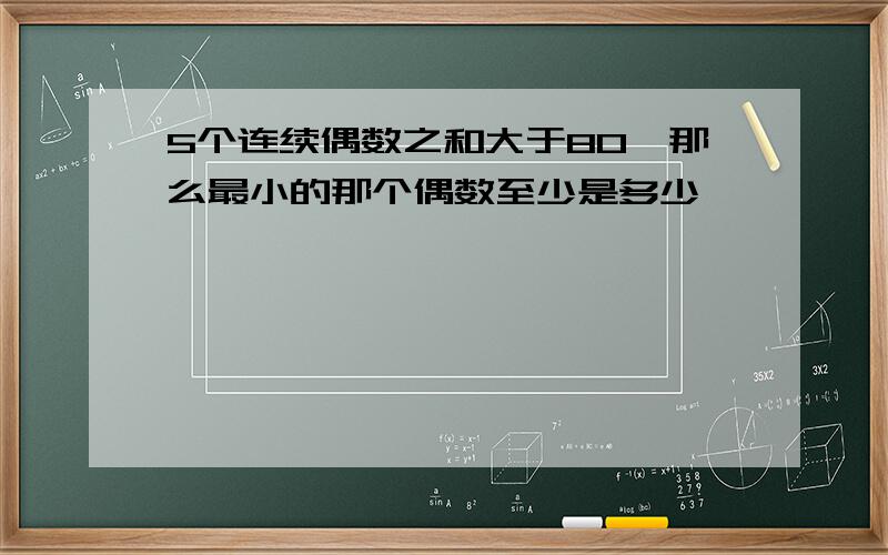 5个连续偶数之和大于80,那么最小的那个偶数至少是多少