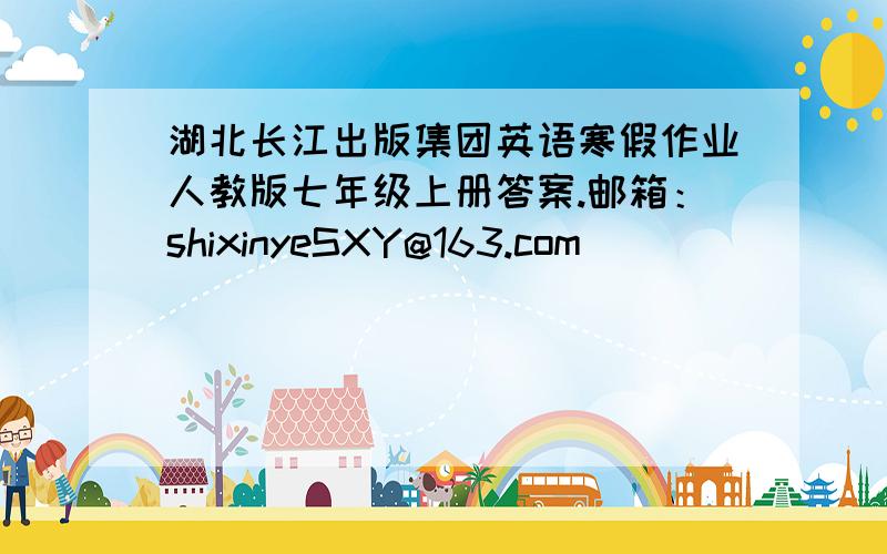 湖北长江出版集团英语寒假作业人教版七年级上册答案.邮箱：shixinyeSXY@163.com